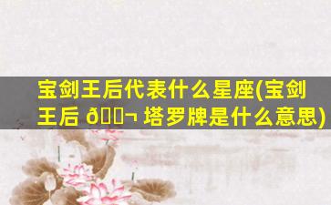宝剑王后代表什么星座(宝剑王后 🐬 塔罗牌是什么意思)